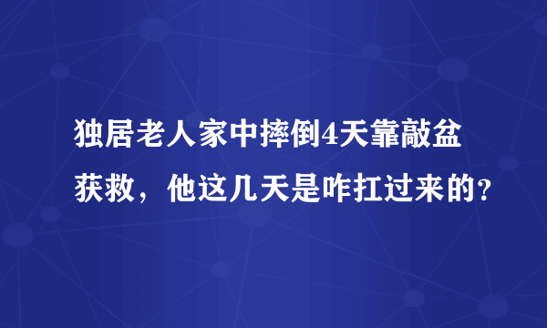 独居老人家中摔倒4天靠敲盆获救，他这几天是咋扛过来的？