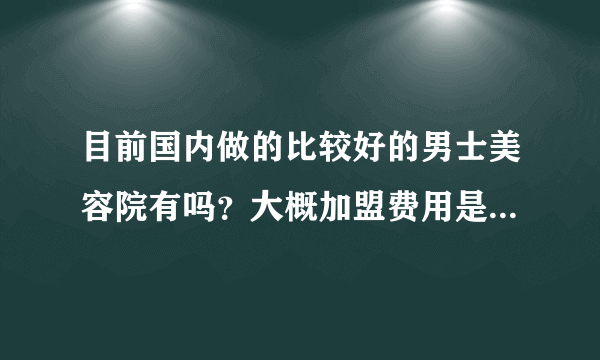 目前国内做的比较好的男士美容院有吗？大概加盟费用是多少呢？