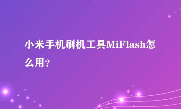 小米手机刷机工具MiFlash怎么用？