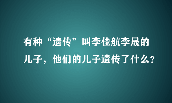 有种“遗传”叫李佳航李晟的儿子，他们的儿子遗传了什么？