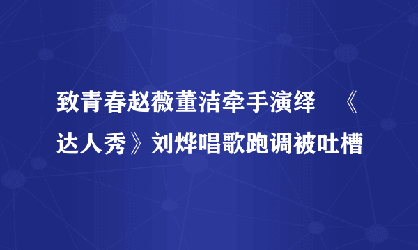 致青春赵薇董洁牵手演绎   《达人秀》刘烨唱歌跑调被吐槽