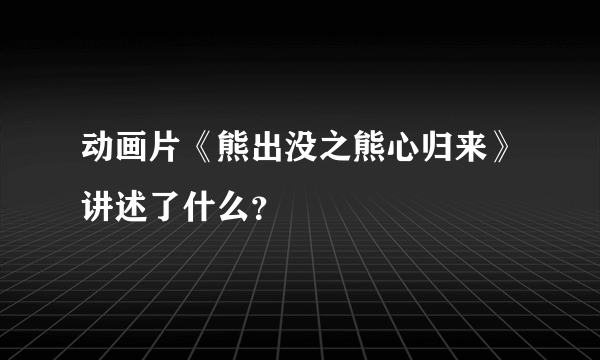 动画片《熊出没之熊心归来》讲述了什么？