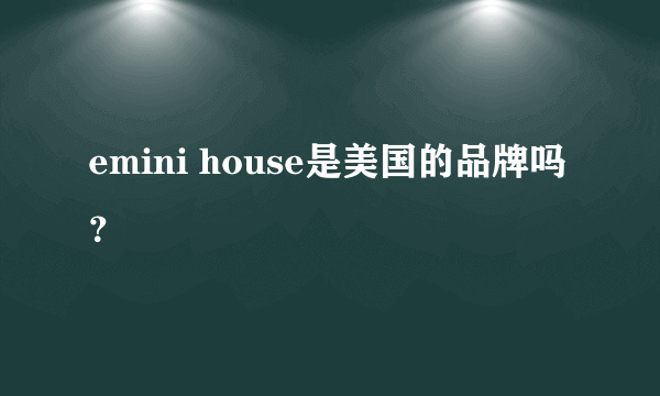 emini house是美国的品牌吗？