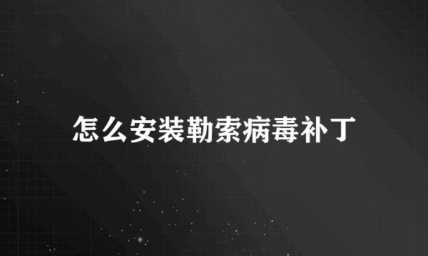 怎么安装勒索病毒补丁