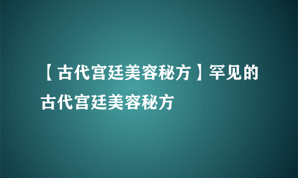 【古代宫廷美容秘方】罕见的古代宫廷美容秘方