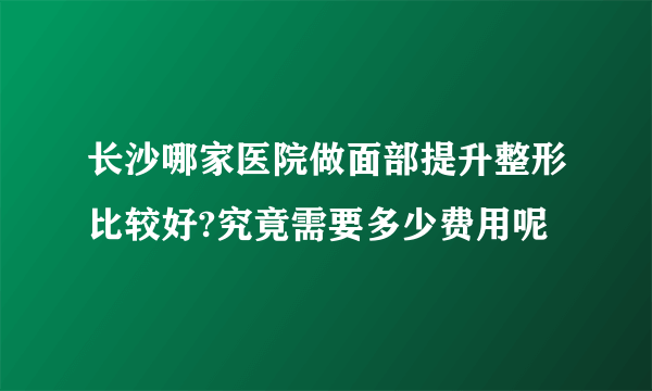 长沙哪家医院做面部提升整形比较好?究竟需要多少费用呢