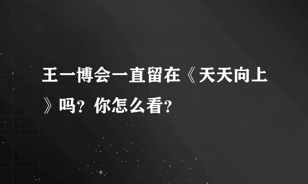 王一博会一直留在《天天向上》吗？你怎么看？