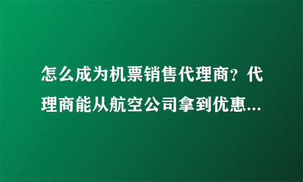 怎么成为机票销售代理商？代理商能从航空公司拿到优惠政策吗？是怎样的优惠政策？