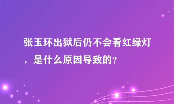 张玉环出狱后仍不会看红绿灯，是什么原因导致的？