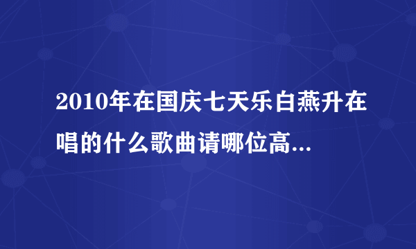 2010年在国庆七天乐白燕升在唱的什么歌曲请哪位高人指点谢谢？