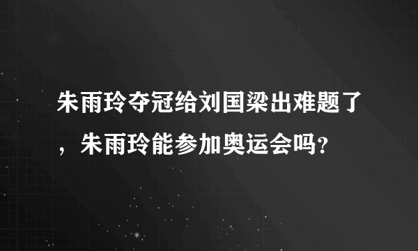 朱雨玲夺冠给刘国梁出难题了，朱雨玲能参加奥运会吗？