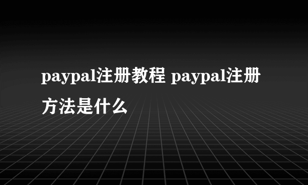 paypal注册教程 paypal注册方法是什么