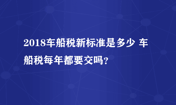 2018车船税新标准是多少 车船税每年都要交吗？