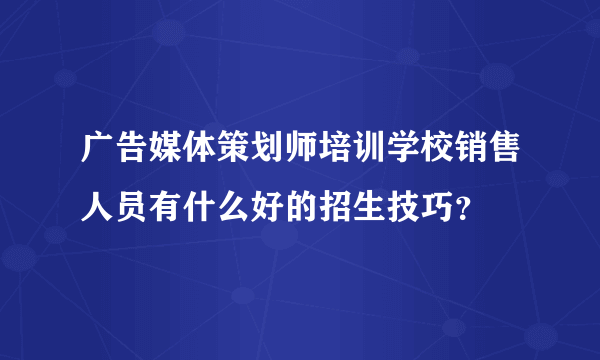 广告媒体策划师培训学校销售人员有什么好的招生技巧？