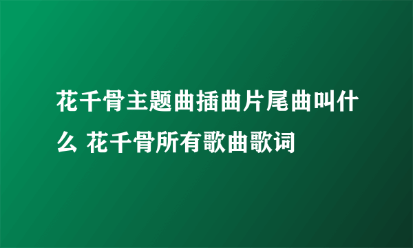 花千骨主题曲插曲片尾曲叫什么 花千骨所有歌曲歌词