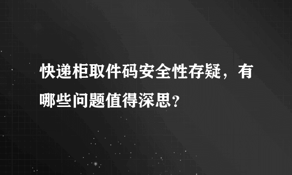 快递柜取件码安全性存疑，有哪些问题值得深思？