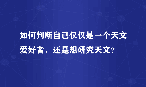 如何判断自己仅仅是一个天文爱好者，还是想研究天文？