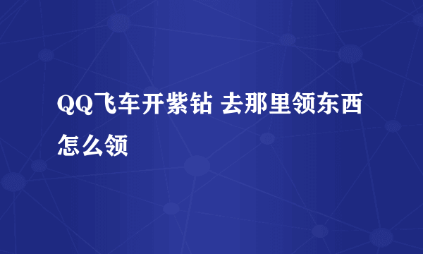 QQ飞车开紫钻 去那里领东西 怎么领