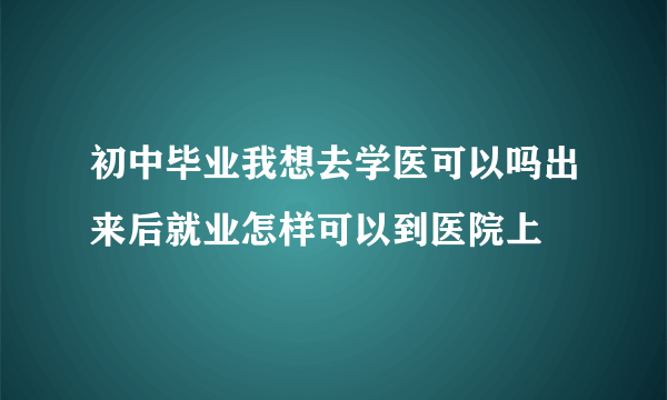 初中毕业我想去学医可以吗出来后就业怎样可以到医院上