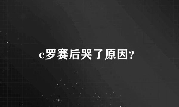 c罗赛后哭了原因？