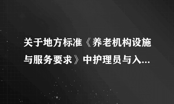 关于地方标准《养老机构设施与服务要求》中护理员与入住老年人配备比例的解读