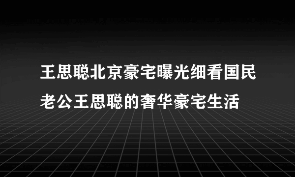 王思聪北京豪宅曝光细看国民老公王思聪的奢华豪宅生活