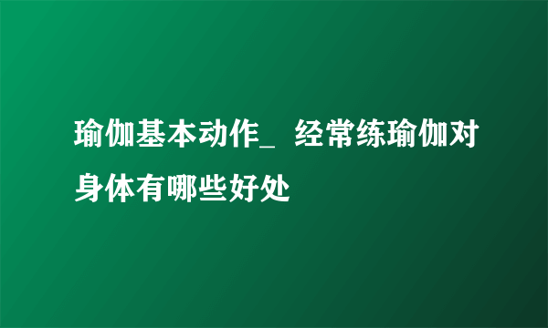 瑜伽基本动作_  经常练瑜伽对身体有哪些好处