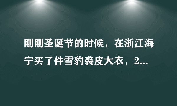 刚刚圣诞节的时候，在浙江海宁买了件雪豹裘皮大衣，20000贵不贵啊？