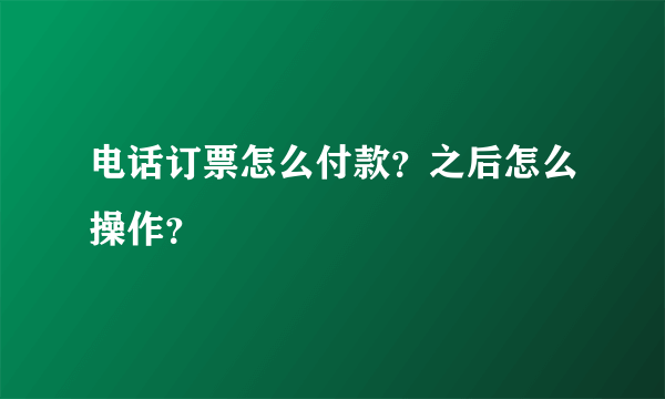 电话订票怎么付款？之后怎么操作？