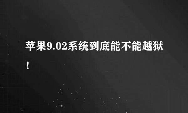 苹果9.02系统到底能不能越狱！