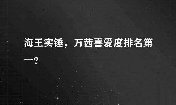 海王实锤，万茜喜爱度排名第一？