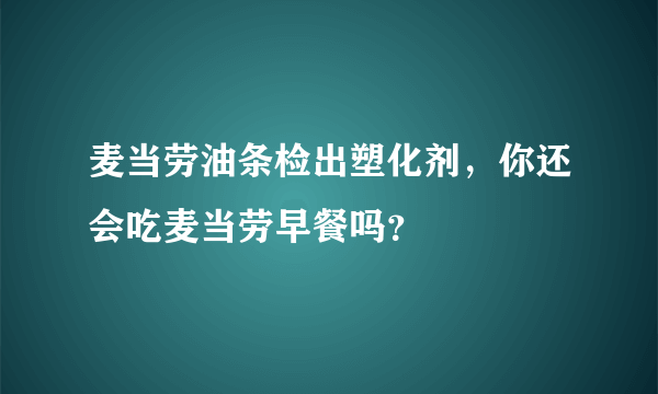 麦当劳油条检出塑化剂，你还会吃麦当劳早餐吗？