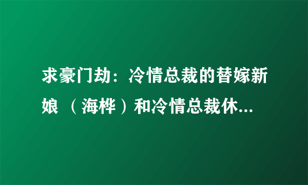 求豪门劫：冷情总裁的替嫁新娘 （海桦）和冷情总裁休残妻全本 TXT  邮...