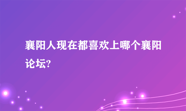 襄阳人现在都喜欢上哪个襄阳论坛?