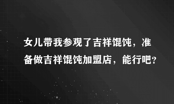 女儿带我参观了吉祥馄饨，准备做吉祥馄饨加盟店，能行吧？