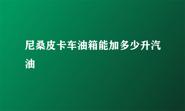 尼桑皮卡车油箱能加多少升汽油