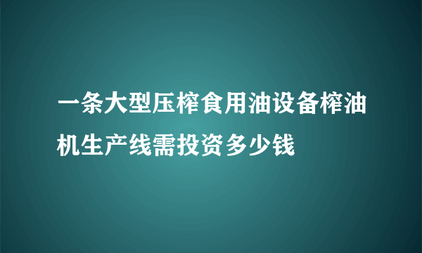 一条大型压榨食用油设备榨油机生产线需投资多少钱