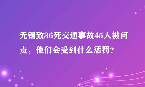 无锡致36死交通事故45人被问责，他们会受到什么惩罚？