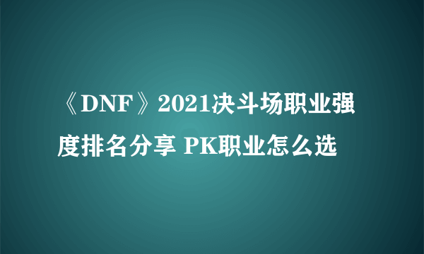 《DNF》2021决斗场职业强度排名分享 PK职业怎么选