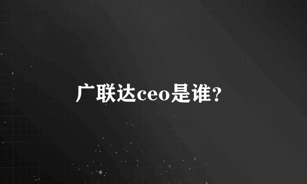 广联达ceo是谁？