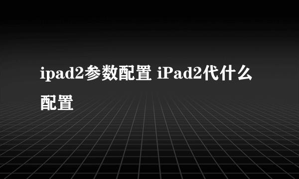 ipad2参数配置 iPad2代什么配置