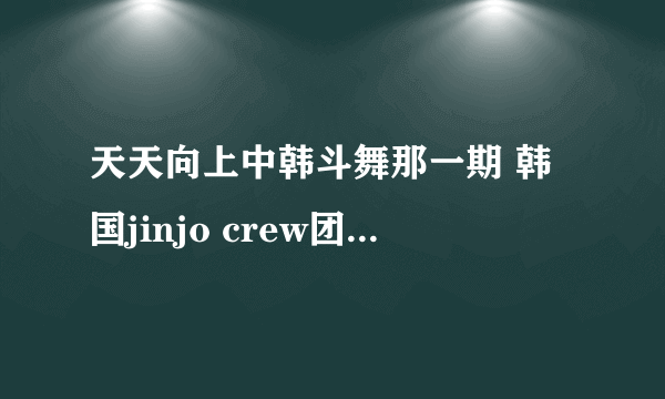 天天向上中韩斗舞那一期 韩国jinjo crew团体个人秀的舞曲叫什么名？？