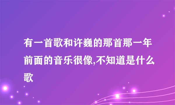 有一首歌和许巍的那首那一年前面的音乐很像,不知道是什么歌