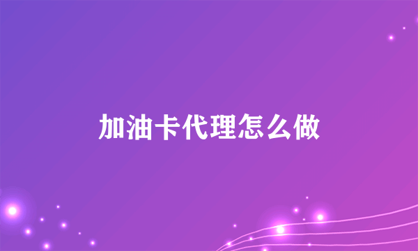 加油卡代理怎么做