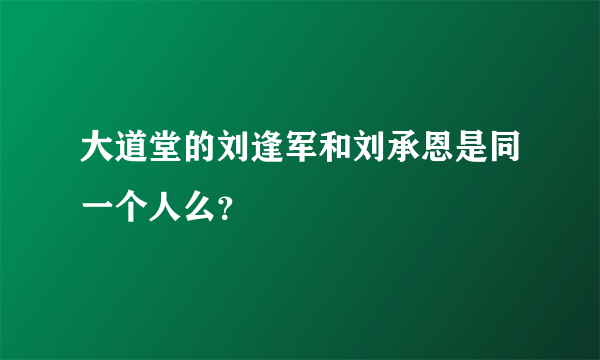 大道堂的刘逢军和刘承恩是同一个人么？