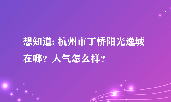 想知道: 杭州市丁桥阳光逸城在哪？人气怎么样？