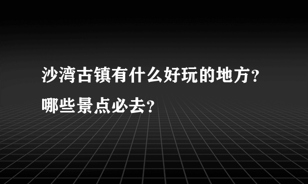 沙湾古镇有什么好玩的地方？哪些景点必去？