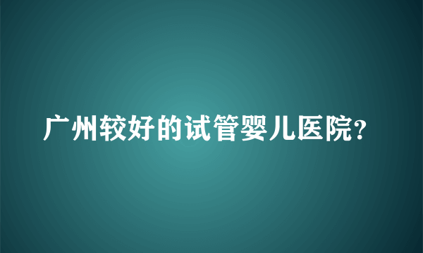 广州较好的试管婴儿医院？