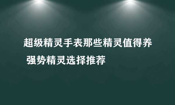 超级精灵手表那些精灵值得养 强势精灵选择推荐