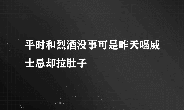 平时和烈酒没事可是昨天喝威士忌却拉肚子